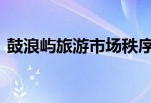 鼓浪屿旅游市场秩序问题 多家单位停业整顿