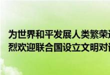 为世界和平发展人类繁荣进步注入文明力量——国际社会热烈欢迎联合国设立文明对话国际日