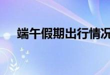 端午假期出行情况如何 一组数据带你看