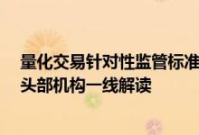 量化交易针对性监管标准出炉 将适时以适当方式发布 多家头部机构一线解读