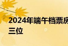 2024年端午档票房破2亿元 三部影片暂列前三位