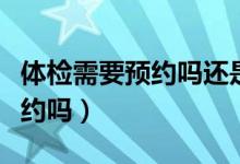 体检需要预约吗还是直接去医院（体检需要预约吗）