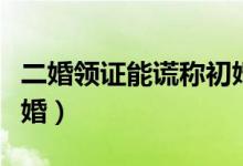 二婚领证能谎称初婚吗（领证多久离婚不算二婚）