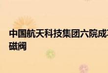 中国航天科技集团六院成功研制国内首款轻质快响应低温电磁阀