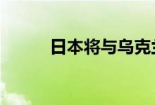 日本将与乌克兰签10年援助协议