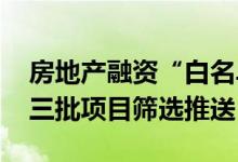 房地产融资“白名单”新政落地 多地启动第三批项目筛选推送