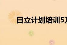 日立计划培训5万员工使用生成式AI