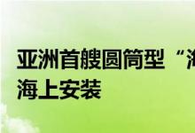 亚洲首艘圆筒型“海上油气加工厂”即将完成海上安装