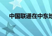 中国联通在中东地区成立首个分支机构