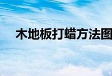 木地板打蜡方法图解（木地板打蜡方法）