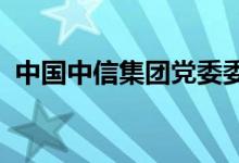 中国中信集团党委委员、副总经理徐佐被查