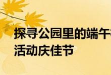 探寻公园里的端午植物 陶然亭公园举办科普活动庆佳节
