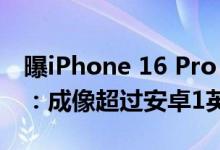 曝iPhone 16 Pro Max首发索尼超大底主摄：成像超过安卓1英寸