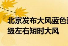 北京发布大风蓝色预警：大部分地区将出现8级左右短时大风