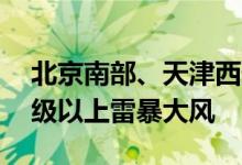 北京南部、天津西部等地的部分地区将有10级以上雷暴大风