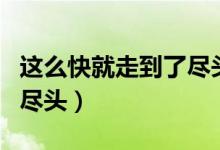 这么快就走到了尽头的歌名（这么快就走到了尽头）
