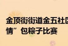 金顶街街道金五社区举办“粽叶飘香、文化传情”包粽子比赛