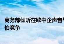 商务部倾听在欧中企声音与诉求 倡导合作共赢不回避也不惧怕竞争