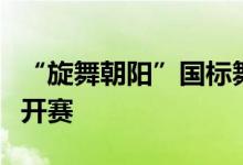 “旋舞朝阳”国标舞世界公开赛在国家体育馆开赛