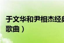 于文华和尹相杰经典歌曲（于文华尹相杰对唱歌曲）