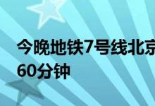 今晚地铁7号线北京西站上行末班车延长运营60分钟