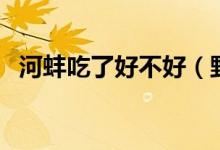 河蚌吃了好不好（野生河蚌吃了会死人吗）