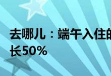 去哪儿：端午入住的国际酒店预订量较去年增长50%