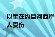 以军在约旦河西岸一难民营展开行动 造成两人受伤