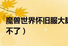 魔兽世界怀旧服大脚无法更新（魔兽大脚更新不了）