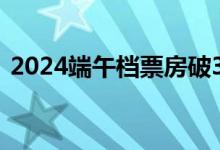 2024端午档票房破3亿 三部影片暂列前三位