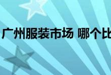 广州服装市场 哪个比较高端（广州服装市场）
