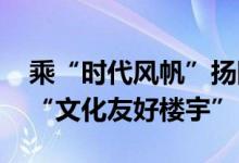 乘“时代风帆”扬国潮之风 丰台马家堡打造“文化友好楼宇”
