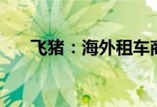飞猪：海外租车商品预订量增长超2倍