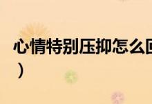心情特别压抑怎么回事（心情特别压抑怎么办）