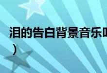 泪的告白背景音乐叫什么（泪的告白背景音乐）