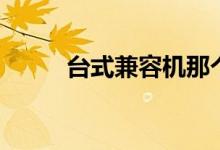 台式兼容机那个好（台式兼容机）