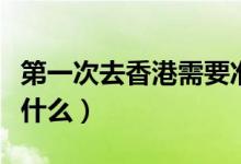 第一次去香港需要准备什么（去香港需要准备什么）