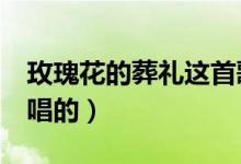 玫瑰花的葬礼这首歌的mv（玫瑰花的葬礼谁唱的）