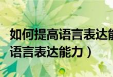 如何提高语言表达能力和沟通技巧（如何提高语言表达能力）