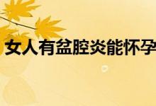 女人有盆腔炎能怀孕吗(有盆腔炎能怀孕吗)