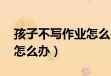 孩子不写作业怎么办 打一顿（孩子不写作业怎么办）