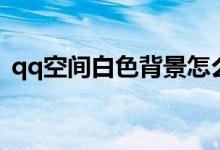 qq空间白色背景怎么弄（qq空间白色背景）