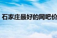 石家庄最好的网吧价格（石家庄最好的网吧）