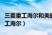 三菱重工海尔和美的中央空调哪个好（三菱重工海尔）