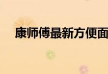 康师傅最新方便面（康师傅方便面官网）