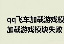 qq飞车加载游戏模块失败怎么办啊（qq飞车加载游戏模块失败）