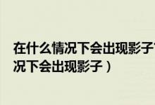 在什么情况下会出现影子?影子的出现说明了什么?（什么情况下会出现影子）