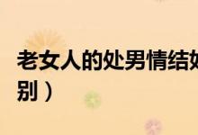 老女人的处男情结如何（处男和不是处男的区别）