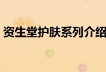 资生堂护肤系列介绍（资生堂的护肤品怎样）