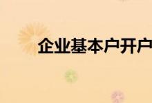 企业基本户开户流程（企业基本户）